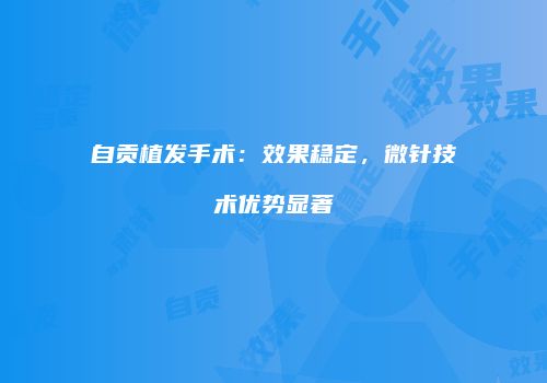 自贡植发手术：效果稳定，微针技术优势显著
