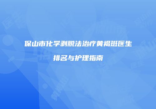 保山市化学剥脱法治疗黄褐斑医生排名与护理指南