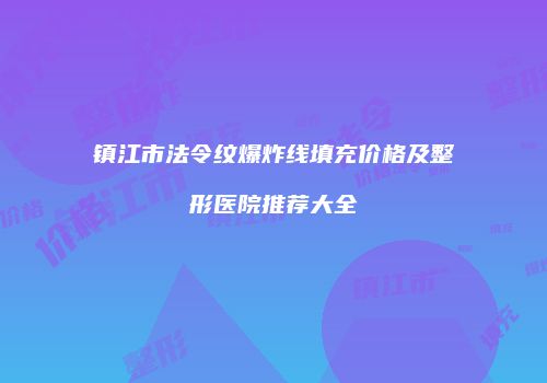 镇江市法令纹爆炸线填充价格及整形医院推荐大全