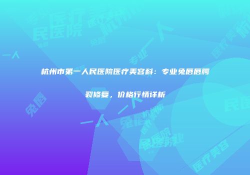 杭州市第一人民医院医疗美容科：专业兔唇唇腭裂修复，价格行情详析
