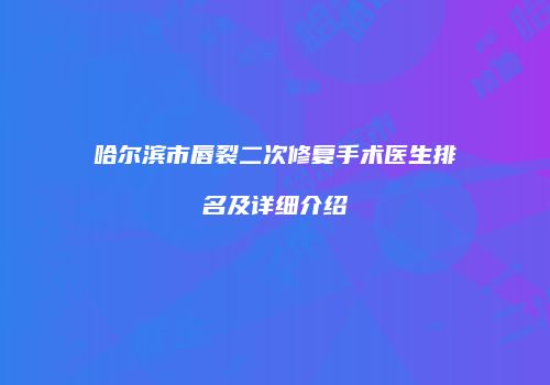 哈尔滨市唇裂二次修复手术医生排名及详细介绍