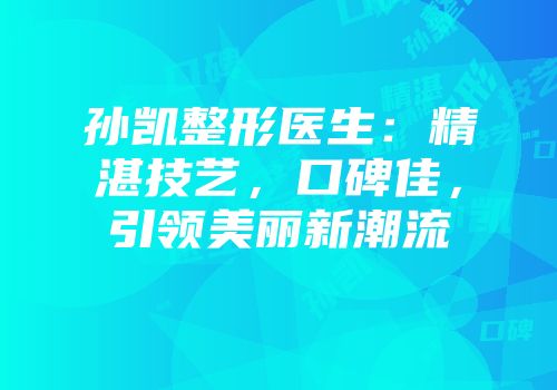 孙凯整形医生：精湛技艺，口碑佳，引领美丽新潮流