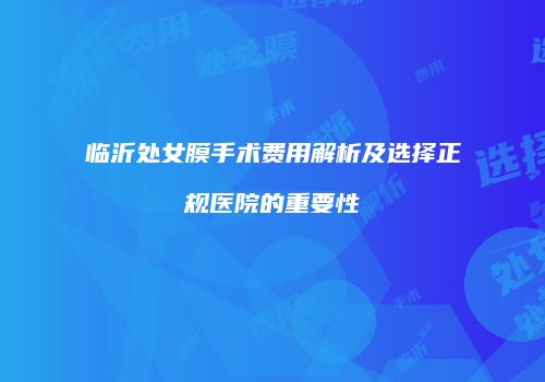 临沂处女膜手术费用解析及选择正规医院的重要性