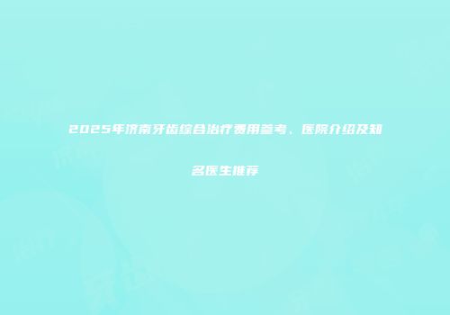 2025年济南牙齿综合治疗费用参考、医院介绍及知名医生推荐