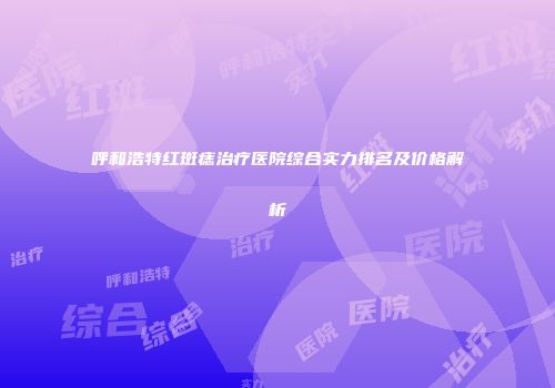 呼和浩特红斑痣治疗医院综合实力排名及价格解析