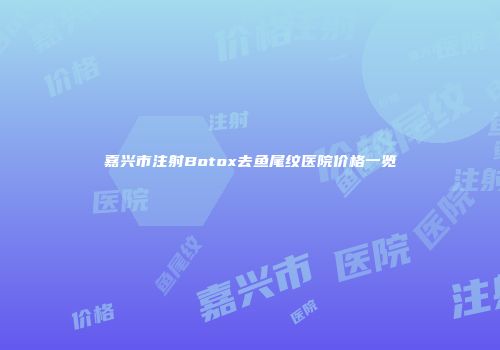 嘉兴市注射Botox去鱼尾纹医院价格一览
