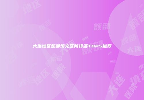 大连地区额部填充医院排名TOP5推荐
