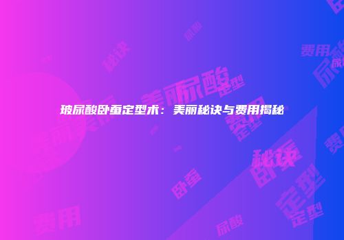 玻尿酸卧蚕定型术：美丽秘诀与费用揭秘