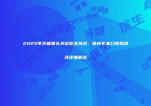 2025年牙龈骨头突起医生排名：国内专家口碑揭晓及详细解读