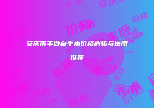安庆市丰卧蚕手术价格解析与医院推荐