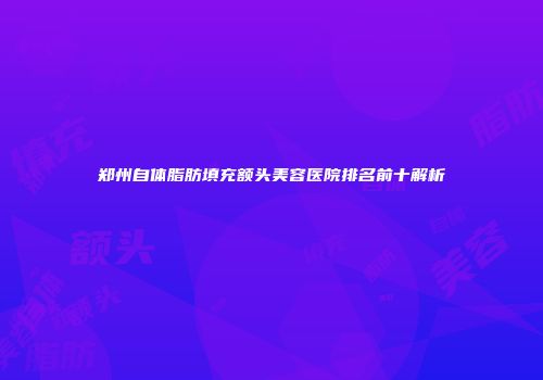 郑州自体脂肪填充额头美容医院排名前十解析