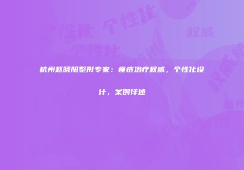 杭州赵晓阳整形专家：痤疮治疗权威，个性化设计，案例详述