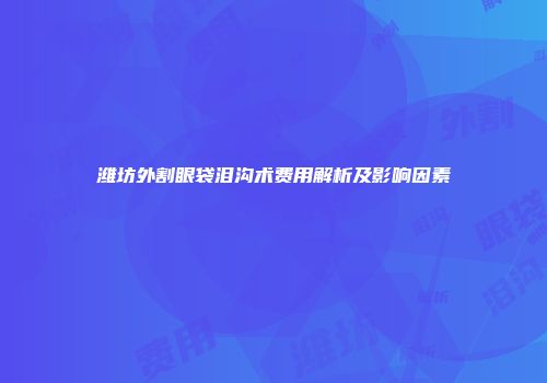 潍坊外割眼袋泪沟术费用解析及影响因素