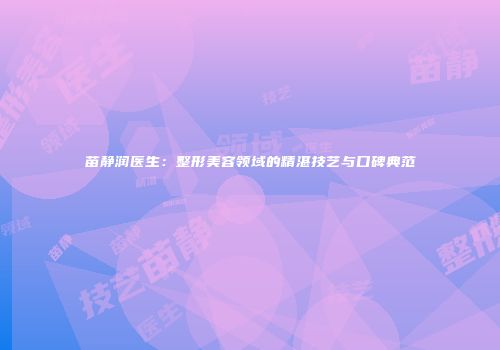 苗静润医生：整形美容领域的精湛技艺与口碑典范