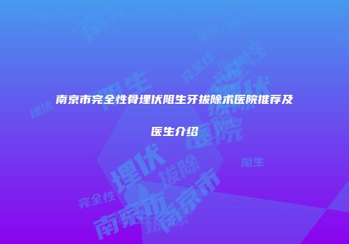 南京市完全性骨埋伏阻生牙拔除术医院推荐及医生介绍