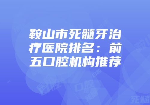 鞍山市死髓牙治疗医院排名：前五口腔机构推荐