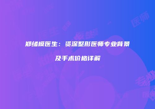 郑绪模医生：资深整形医师专业背景及手术价格详解