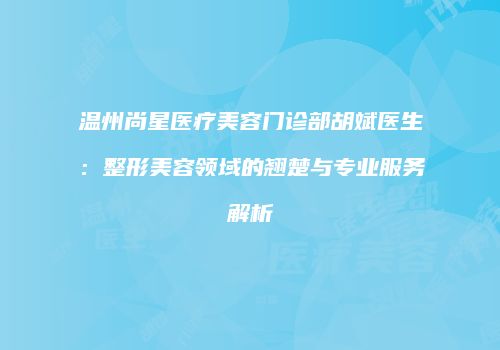 温州尚星医疗美容门诊部胡斌医生：整形美容领域的翘楚与专业服务解析