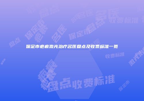 保定市疤痕激光治疗名医盘点及收费标准一览