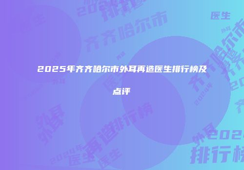 2025年齐齐哈尔市外耳再造医生排行榜及点评