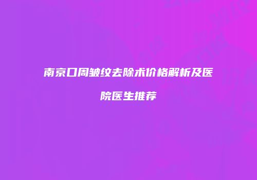 南京口周皱纹去除术价格解析及医院医生推荐