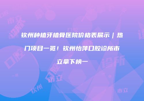 钦州种植牙植骨医院价格表展示｜热门项目一览！钦州怡萍口腔诊所市立拿下榜一