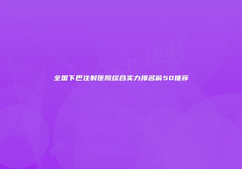 全国下巴注射医院综合实力排名前50推荐