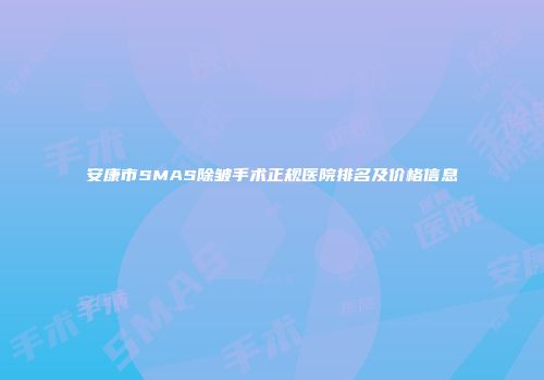 安康市SMAS除皱手术正规医院排名及价格信息