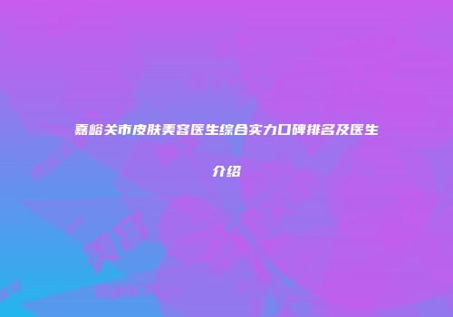 嘉峪关市皮肤美容医生综合实力口碑排名及医生介绍