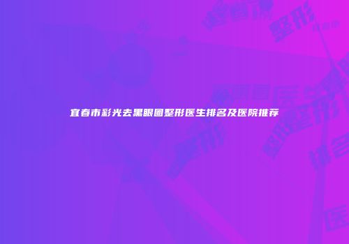 宜春市彩光去黑眼圈整形医生排名及医院推荐