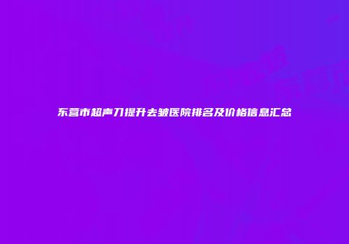 东营市超声刀提升去皱医院排名及价格信息汇总