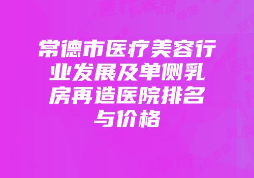 常德市医疗美容行业发展及单侧乳房再造医院排名与价格