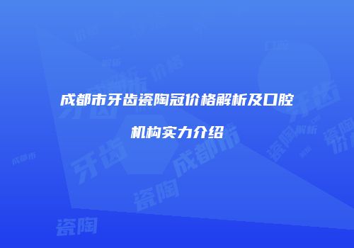 成都市牙齿瓷陶冠价格解析及口腔机构实力介绍