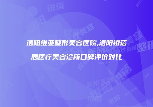 洛阳维亚整形美容医院,洛阳锐蓓思医疗美容诊所口碑评价对比