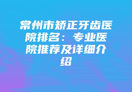 常州市矫正牙齿医院排名：专业医院推荐及详细介绍