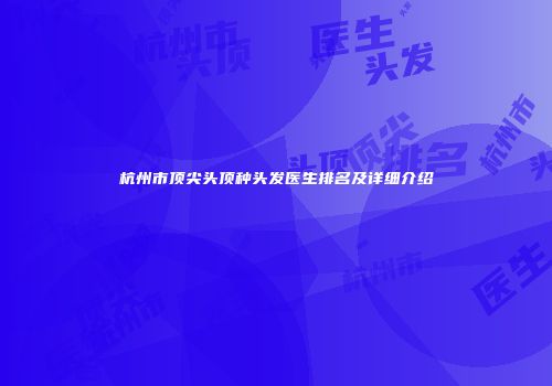 杭州市顶尖头顶种头发医生排名及详细介绍