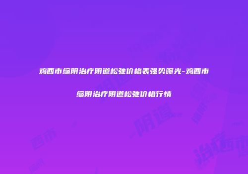 鸡西市缩阴治疗阴道松弛价格表强势曝光-鸡西市缩阴治疗阴道松弛价格行情