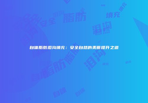 自体脂肪泪沟填充：安全自然的美丽提升之道