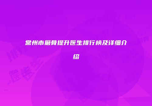 常州市磨骨提升医生排行榜及详细介绍