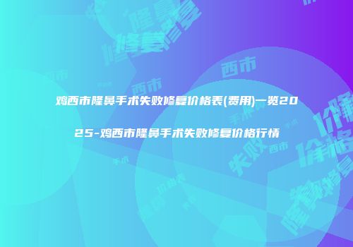 鸡西市隆鼻手术失败修复价格表(费用)一览2025-鸡西市隆鼻手术失败修复价格行情