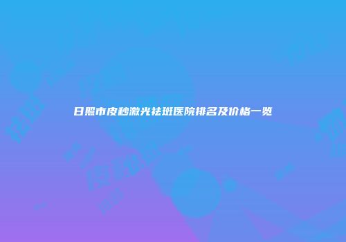 日照市皮秒激光祛斑医院排名及价格一览