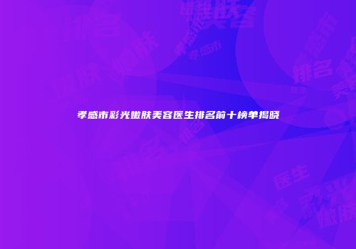 孝感市彩光嫩肤美容医生排名前十榜单揭晓