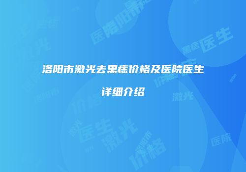 洛阳市激光去黑痣价格及医院医生详细介绍