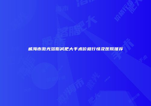 威海市激光溶脂减肥大手术价格行情及医院推荐