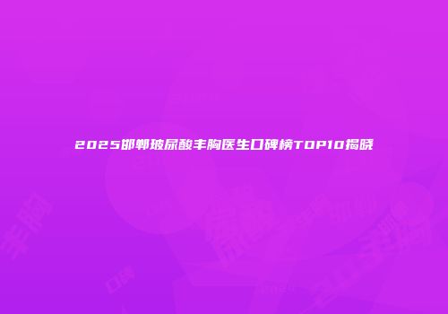 2025邯郸玻尿酸丰胸医生口碑榜TOP10揭晓