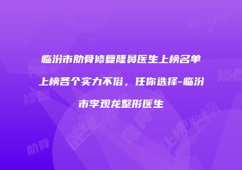 临汾市肋骨修复隆鼻医生上榜名单上榜各个实力不俗，任你选择-临汾市李观龙整形医生