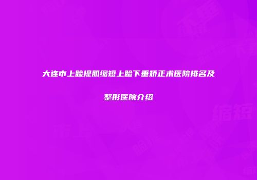 大连市上睑提肌缩短上睑下垂矫正术医院排名及整形医院介绍
