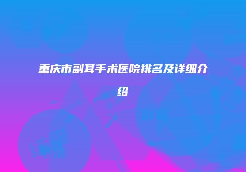重庆市副耳手术医院排名及详细介绍