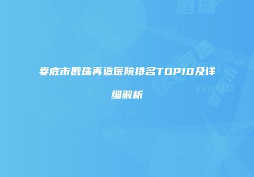 娄底市唇珠再造医院排名TOP10及详细解析
