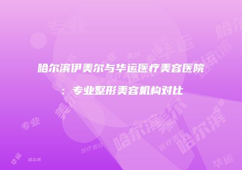 哈尔滨伊美尔与华运医疗美容医院：专业整形美容机构对比